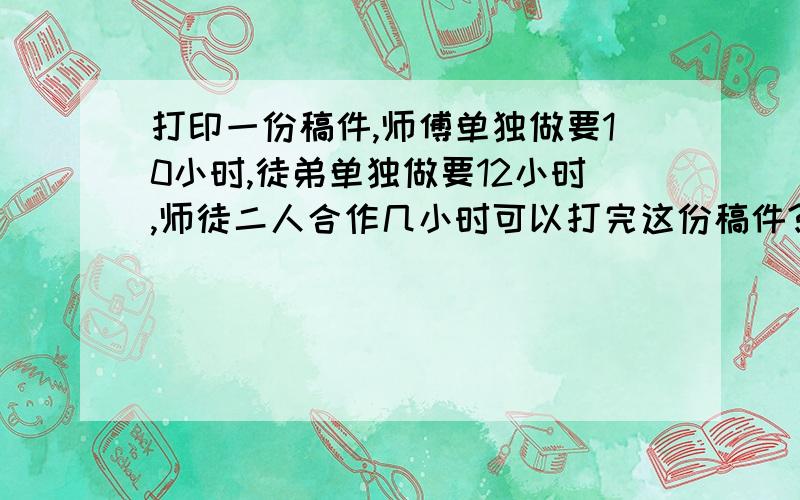 打印一份稿件,师傅单独做要10小时,徒弟单独做要12小时,师徒二人合作几小时可以打完这份稿件?