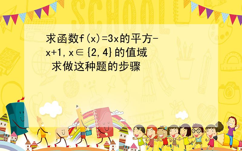 求函数f(x)=3x的平方-x+1,x∈{2,4}的值域 求做这种题的步骤