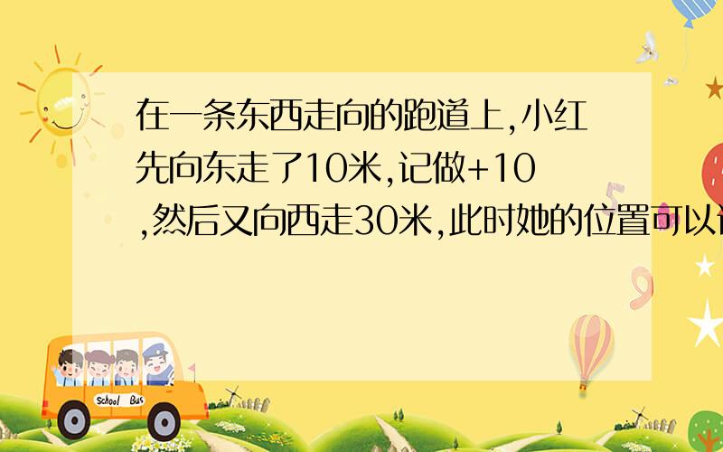 在一条东西走向的跑道上,小红先向东走了10米,记做+10,然后又向西走30米,此时她的位置可以记做?