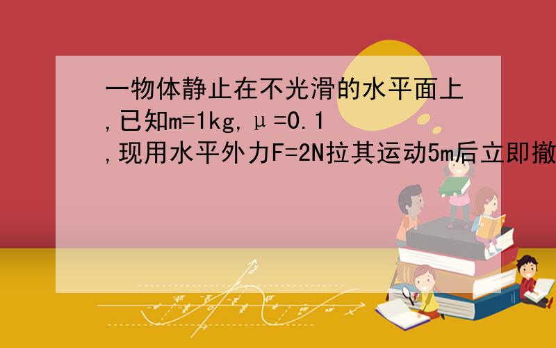 一物体静止在不光滑的水平面上,已知m=1kg,μ=0.1,现用水平外力F=2N拉其运动5m后立即撤去水平外力F,求其还能