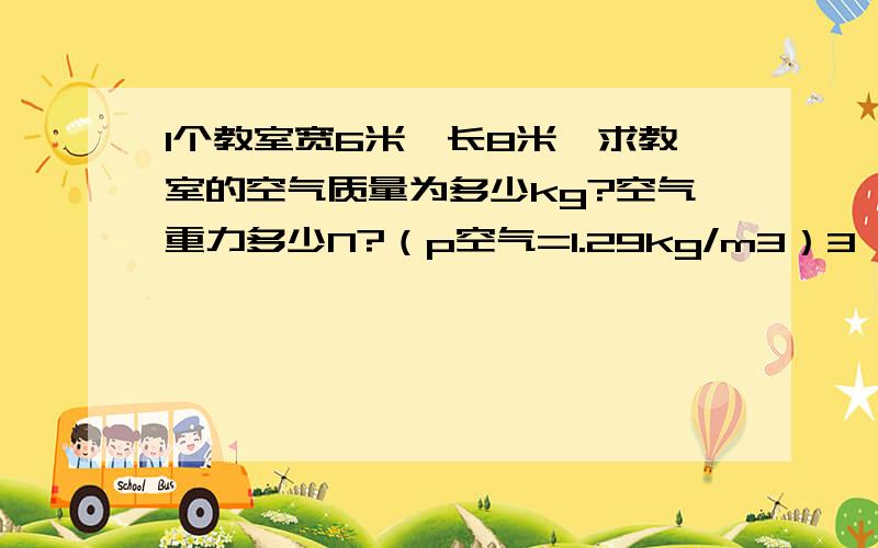 1个教室宽6米,长8米,求教室的空气质量为多少kg?空气重力多少N?（p空气=1.29kg/m3）3