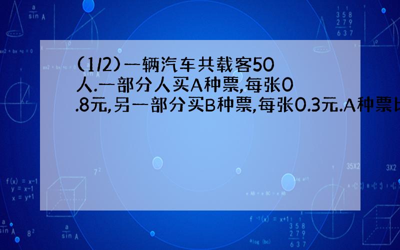 (1/2)一辆汽车共载客50人.一部分人买A种票,每张0.8元,另一部分买B种票,每张0.3元.A种票比B种票多...