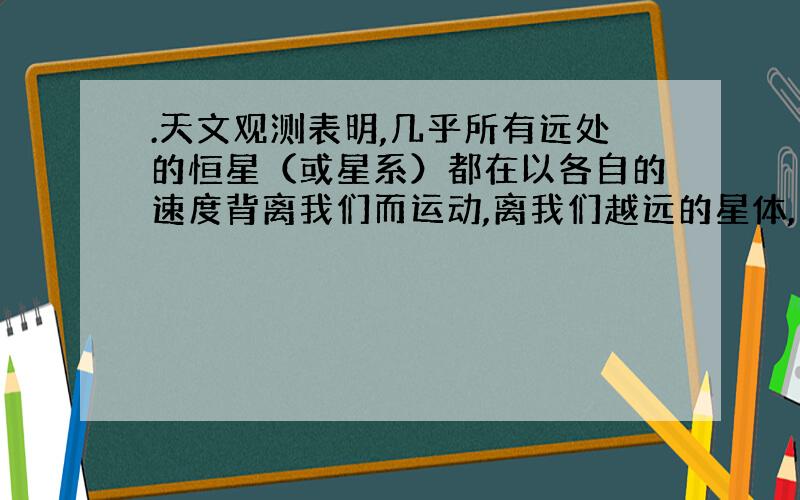 .天文观测表明,几乎所有远处的恒星（或星系）都在以各自的速度背离我们而运动,离我们越远的星体,背离我们运动的速度（称为退