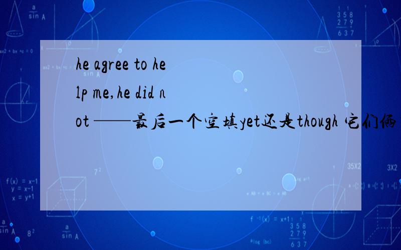 he agree to help me,he did not ——最后一个空填yet还是though 它们俩有什么区别?