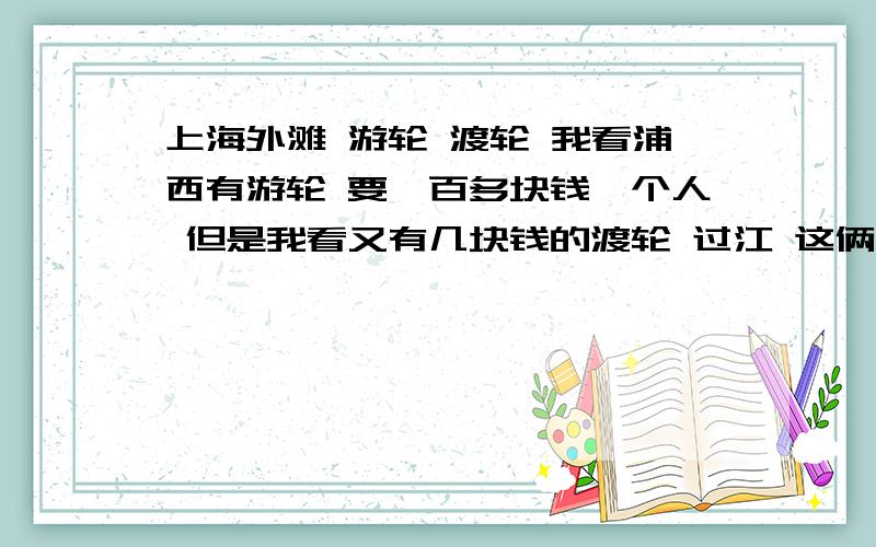 上海外滩 游轮 渡轮 我看浦西有游轮 要一百多块钱一个人 但是我看又有几块钱的渡轮 过江 这俩有什么区别呢.我要是想在船