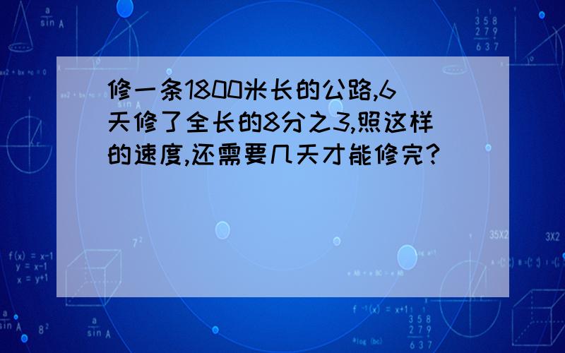 修一条1800米长的公路,6天修了全长的8分之3,照这样的速度,还需要几天才能修完?