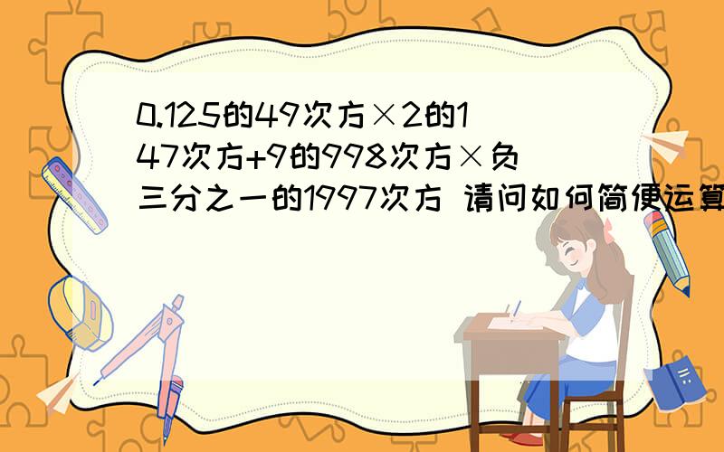 0.125的49次方×2的147次方+9的998次方×负三分之一的1997次方 请问如何简便运算