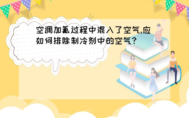 空调加氟过程中混入了空气,应如何排除制冷剂中的空气?