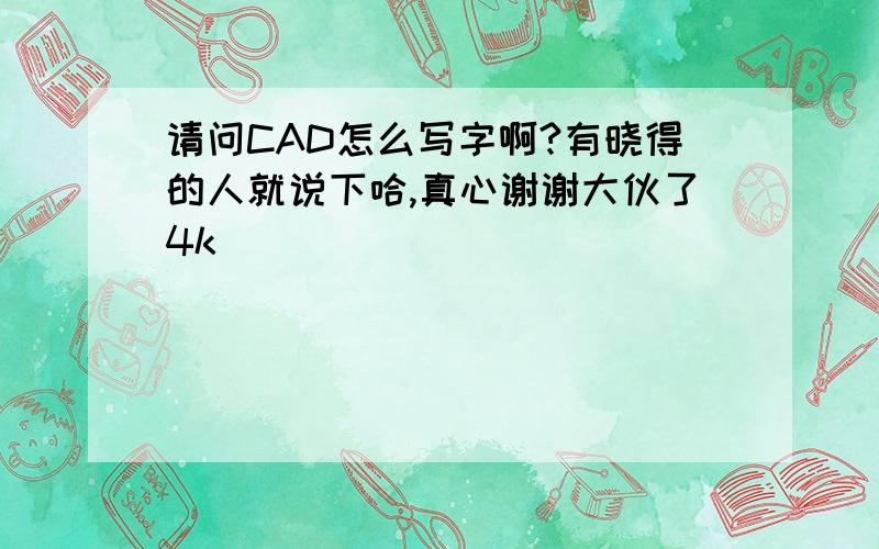 请问CAD怎么写字啊?有晓得的人就说下哈,真心谢谢大伙了4k