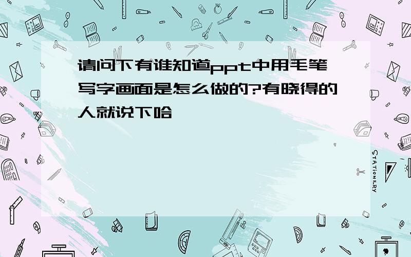 请问下有谁知道ppt中用毛笔写字画面是怎么做的?有晓得的人就说下哈,