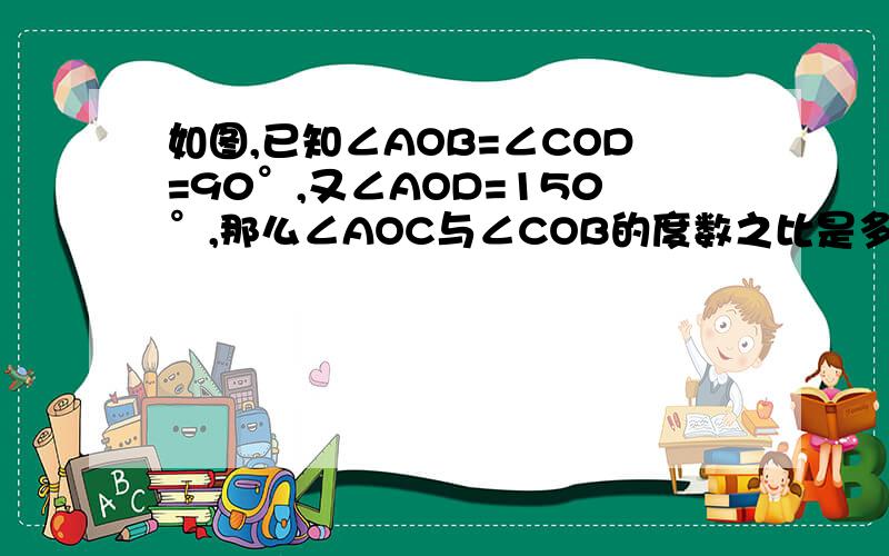 如图,已知∠AOB=∠COD=90°,又∠AOD=150°,那么∠AOC与∠COB的度数之比是多少?