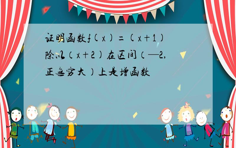 证明函数f(x)=(x+1)除以（x+2)在区间（—2,正无穷大）上是增函数