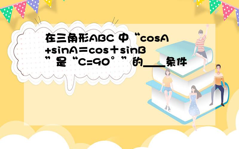 在三角形ABC 中“cosA+sinA＝cos＋sinB”是“C=90°”的＿＿条件