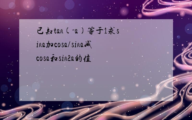 已知tan(-a)等于1求sina加cosa/sina减cosa和sin2a的值