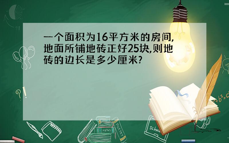 一个面积为16平方米的房间,地面所铺地砖正好25块,则地砖的边长是多少厘米?