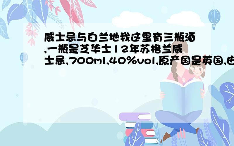 威士忌与白兰地我这里有三瓶酒,一瓶是芝华士12年苏格兰威士忌,700ml,40％vol,原产国是英国,由芝华士兄弟公司在