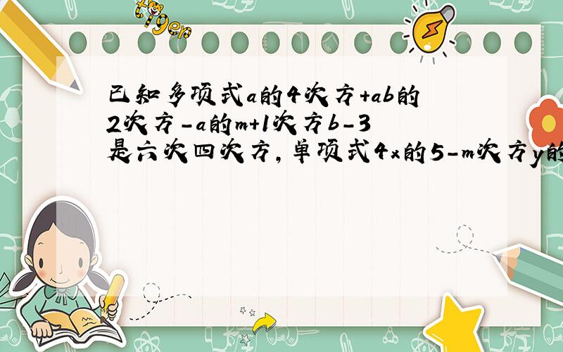 已知多项式a的4次方+ab的2次方-a的m+1次方b-3是六次四次方,单项式4x的5-m次方y的n+1的次数与多项式的次