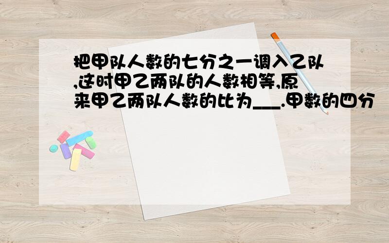 把甲队人数的七分之一调入乙队,这时甲乙两队的人数相等,原来甲乙两队人数的比为___.甲数的四分