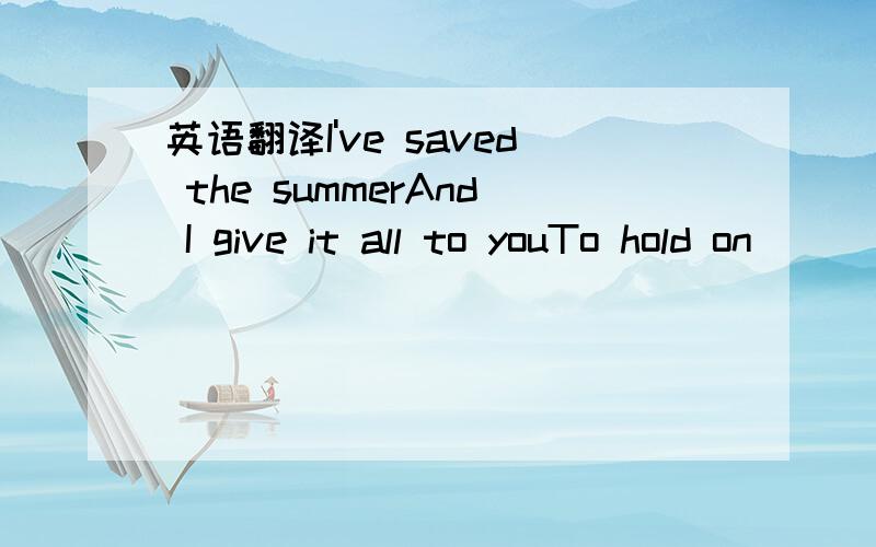 英语翻译I've saved the summerAnd I give it all to youTo hold on