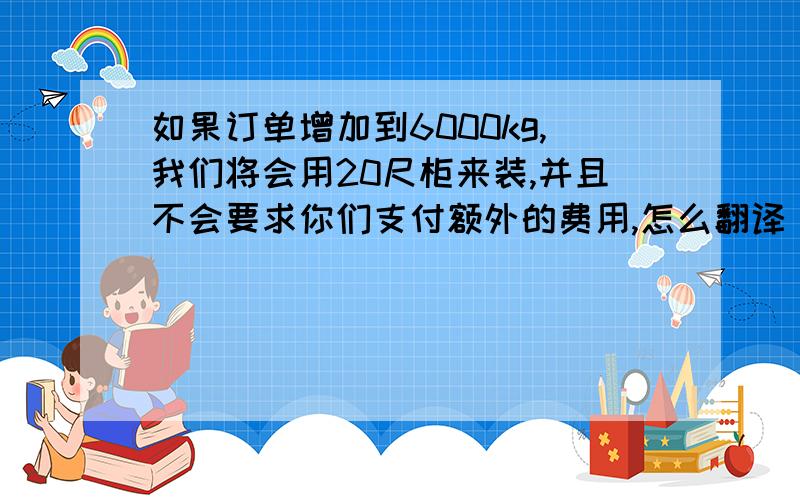 如果订单增加到6000kg,我们将会用20尺柜来装,并且不会要求你们支付额外的费用,怎么翻译