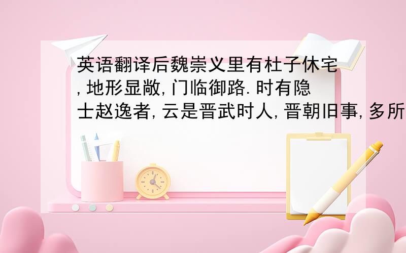 英语翻译后魏崇义里有杜子休宅,地形显敞,门临御路.时有隐士赵逸者,云是晋武时人,晋朝旧事,多所记录.正光初,来至京师,见