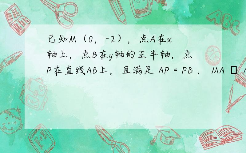 已知M（0，-2），点A在x轴上，点B在y轴的正半轴，点P在直线AB上，且满足 AP = PB ， MA • AP =0