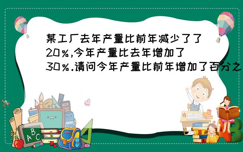 某工厂去年产量比前年减少了了20％,今年产量比去年增加了30％.请问今年产量比前年增加了百分之几?