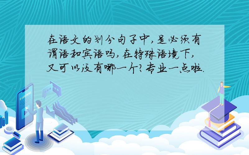 在语文的划分句子中,是必须有谓语和宾语吗,在特殊语境下,又可以没有哪一个?专业一点啦.