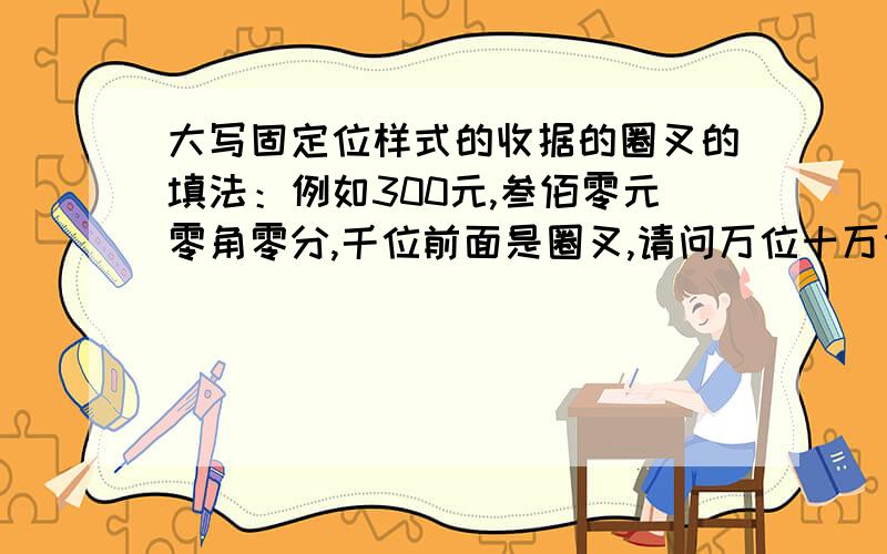 大写固定位样式的收据的圈叉的填法：例如300元,叁佰零元零角零分,千位前面是圈叉,请问万位十万位是否也要填上圈叉呢