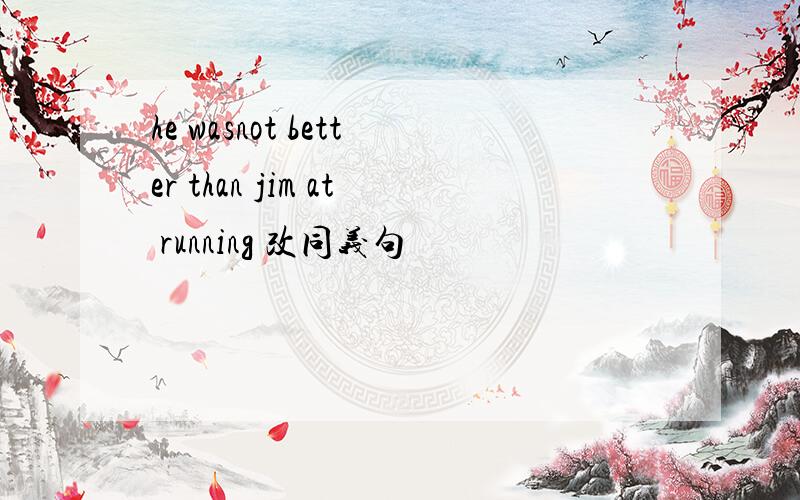 he wasnot better than jim at running 改同义句