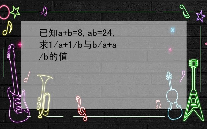 已知a+b=8,ab=24,求1/a+1/b与b/a+a/b的值