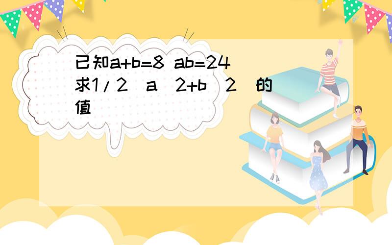 已知a+b=8 ab=24 求1/2（a^2+b^2)的值