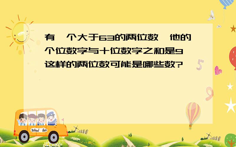 有一个大于63的两位数,他的个位数字与十位数字之和是9,这样的两位数可能是哪些数?