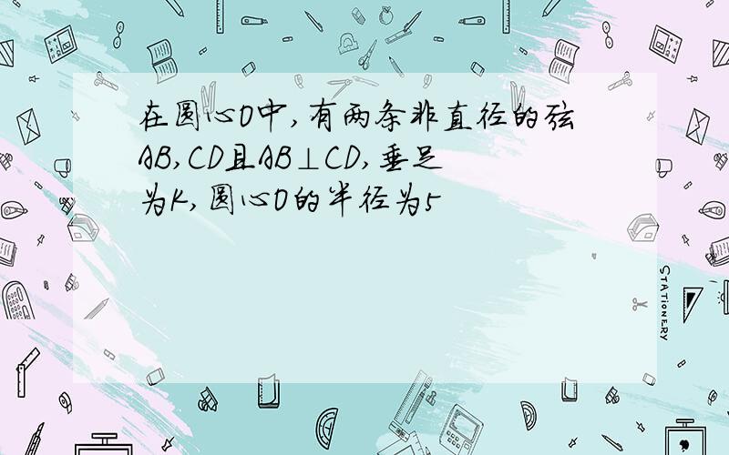 在圆心O中,有两条非直径的弦AB,CD且AB⊥CD,垂足为K,圆心O的半径为5