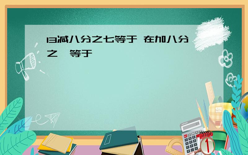 13减八分之七等于 在加八分之一等于