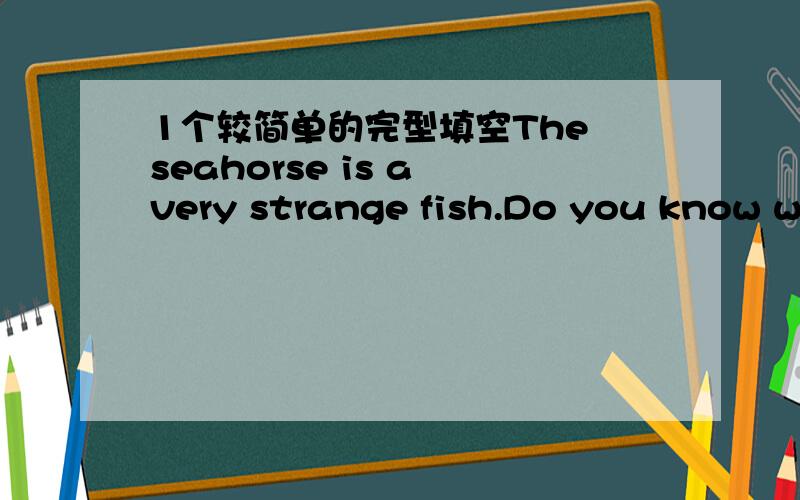 1个较简单的完型填空The seahorse is a very strange fish.Do you know wh