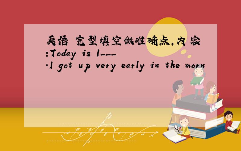 英语 完型填空做准确点,内容:Today is 1___.I got up very early in the morn