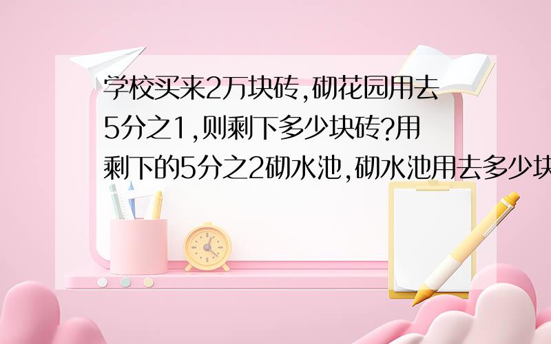 学校买来2万块砖,砌花园用去5分之1,则剩下多少块砖?用剩下的5分之2砌水池,砌水池用去多少块?