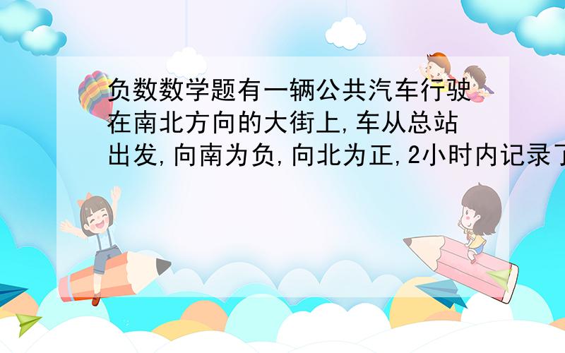 负数数学题有一辆公共汽车行驶在南北方向的大街上,车从总站出发,向南为负,向北为正,2小时内记录了公交车的行程为-2,-3