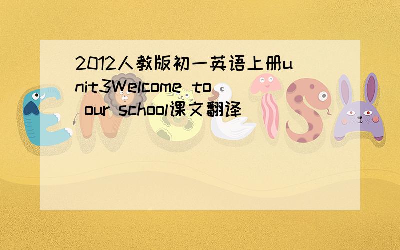 2012人教版初一英语上册unit3Welcome to our school课文翻译