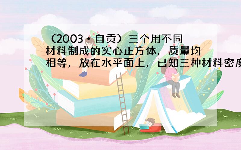 （2003•自贡）三个用不同材料制成的实心正方体，质量均相等，放在水平面上，已知三种材料密度ρ1＞ρ2＞ρ3，则这三个正