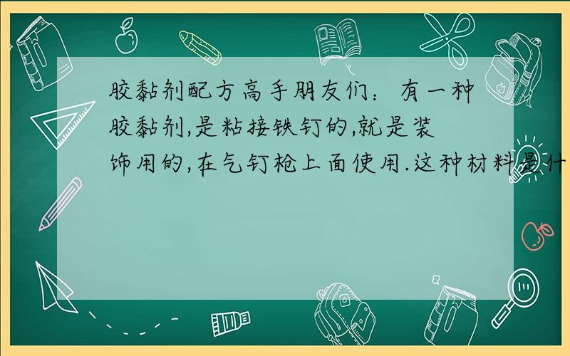 胶黏剂配方高手朋友们：有一种胶黏剂,是粘接铁钉的,就是装饰用的,在气钉枪上面使用.这种材料是什么材料做的?双组份的,溶剂