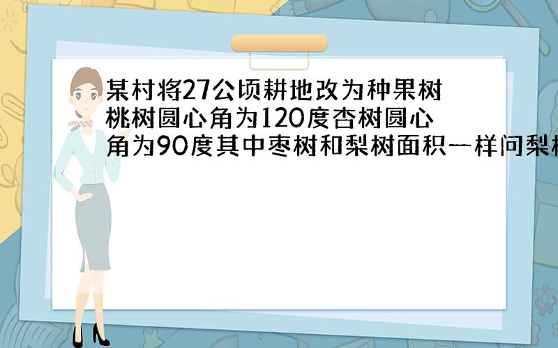 某村将27公顷耕地改为种果树桃树圆心角为120度杏树圆心角为90度其中枣树和梨树面积一样问梨树占地面积为