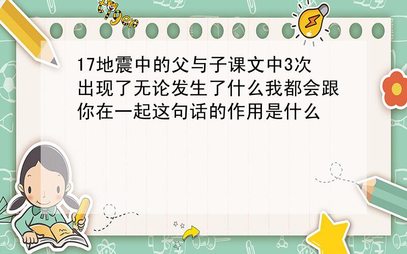 17地震中的父与子课文中3次出现了无论发生了什么我都会跟你在一起这句话的作用是什么