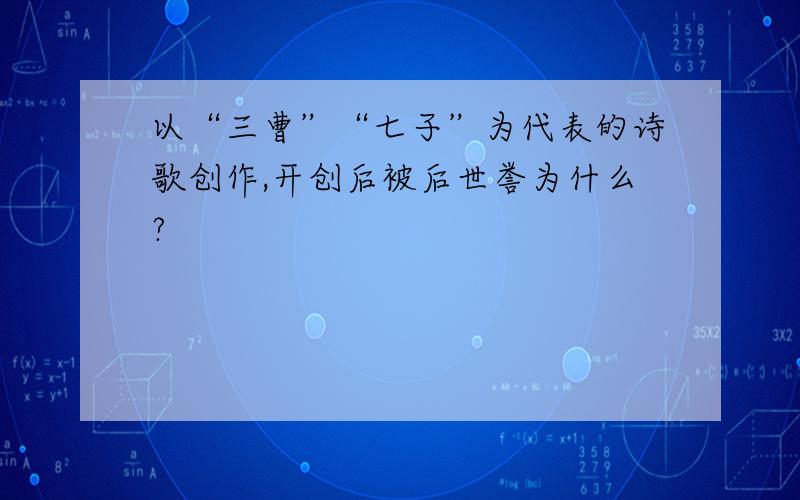 以“三曹”“七子”为代表的诗歌创作,开创后被后世誉为什么?