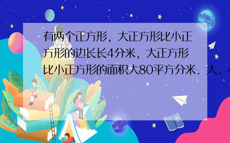 有两个正方形，大正方形比小正方形的边长长4分米，大正方形比小正方形的面积大80平方分米．大、小两个正方形面积的和是___