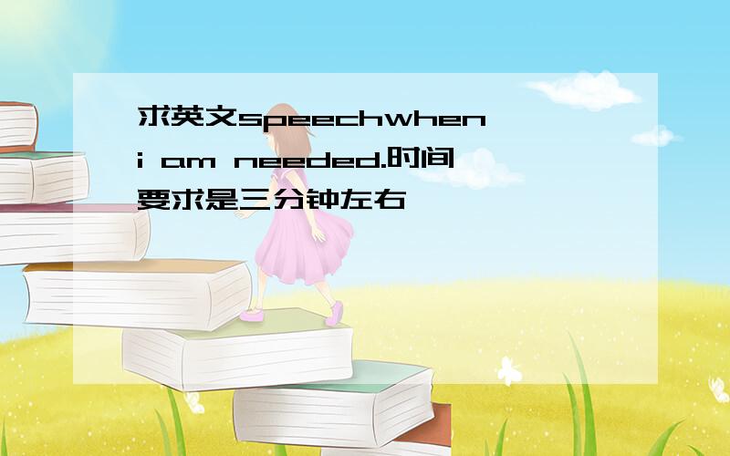 求英文speechwhen i am needed.时间要求是三分钟左右,