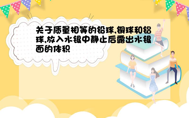 关于质量相等的铅球,铜球和铝球,放入水银中静止后露出水银面的体积