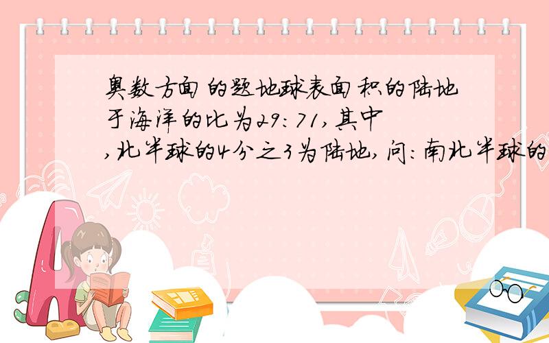 奥数方面的题地球表面积的陆地于海洋的比为29：71,其中,北半球的4分之3为陆地,问:南北半球的海洋之比为多少?都不对,