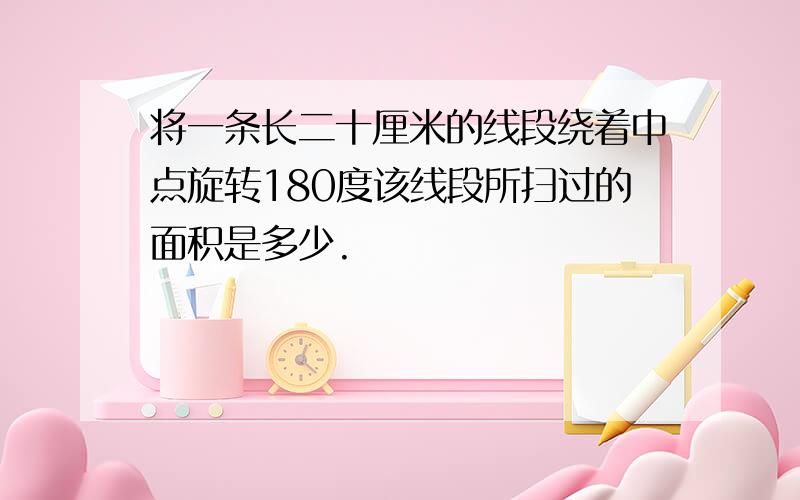 将一条长二十厘米的线段绕着中点旋转180度该线段所扫过的面积是多少.